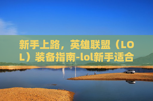 新手上路，英雄联盟（LOL）装备指南-lol新手适合玩什么英雄