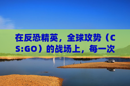 在反恐精英,全球攻势(CS:GO)的战场上,每一次胜利都伴随着结束的伤感-csgo结尾音乐 在反恐精英,全球攻势(CS:GO)的战场上,每一次胜利都伴随着结束的伤感-csgo结尾音乐