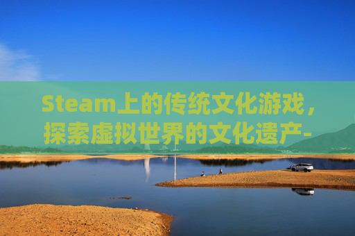 Steam上的传统文化游戏，探索虚拟世界的文化遗产-传统文化中的STEAM