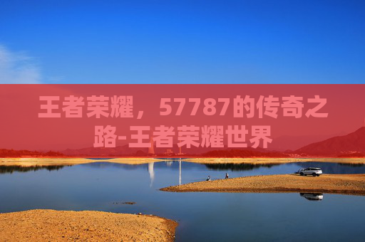 王者荣耀，57787的传奇之路-王者荣耀世界