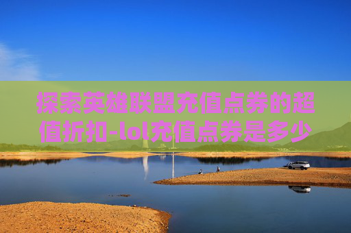探索英雄联盟充值点券的超值折扣-lol充值点券是多少折的