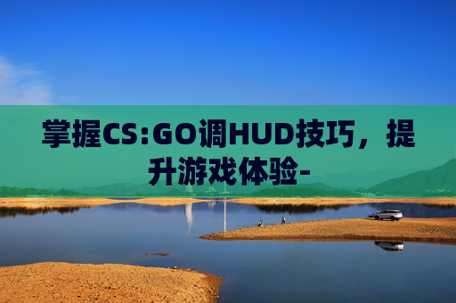 掌握CS:GO调HUD技巧,提升游戏体验- 掌握CS:GO调HUD技巧,提升游戏体验-
