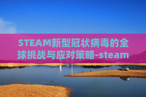 STEAM新型冠状病毒的全球挑战与应对策略-steam上有个游戏叫新型什么甲 STEAM新型冠状病毒的全球挑战与应对策略-steam上有个游戏叫新型什么甲