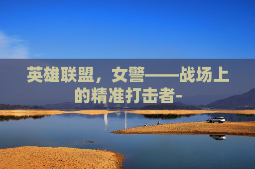 英雄联盟，女警——战场上的精准打击者-