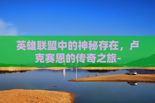 英雄联盟中的神秘存在，卢克赛恩的传奇之旅-