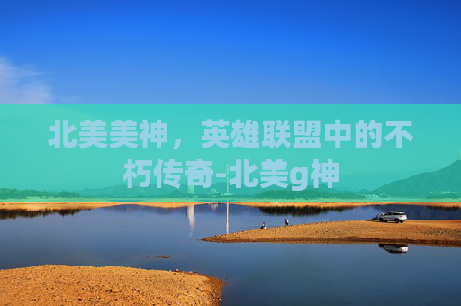 北美美神,英雄联盟中的不朽传奇-北美g神 北美美神,英雄联盟中的不朽传奇-北美g神