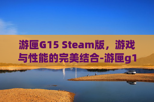 游匣G15 Steam版，游戏与性能的完美结合-游匣g15散热是硅脂还是液金