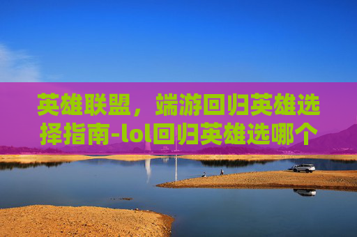 英雄联盟,端游回归英雄选择指南-lol回归英雄选哪个 英雄联盟,端游回归英雄选择指南-lol回归英雄选哪个