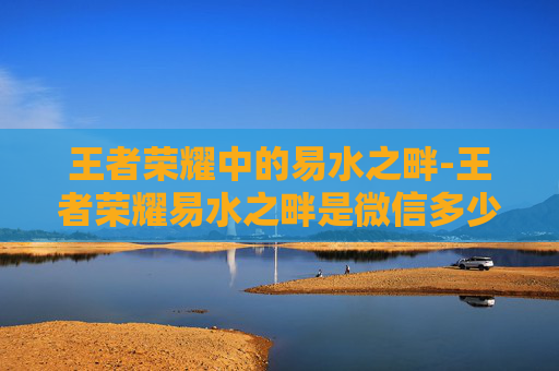 王者荣耀中的易水之畔-王者荣耀易水之畔是微信多少区