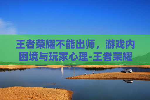王者荣耀不能出师，游戏内困境与玩家心理-王者荣耀不能出师了吗