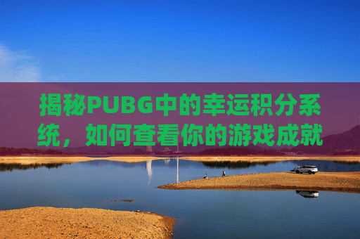 揭秘PUBG中的幸运积分系统,如何查看你的游戏成就-PUBG怎么看自己等级 揭秘PUBG中的幸运积分系统,如何查看你的游戏成就-PUBG怎么看自己等级