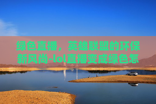 绿色直播，英雄联盟的环保新风尚-lol直播变成绿色怎么回事