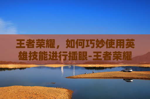 王者荣耀，如何巧妙使用英雄技能进行插眼-王者荣耀怎么插眼哪个键