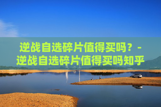逆战自选碎片值得买吗?-逆战自选碎片值得买吗知乎 逆战自选碎片值得买吗?-逆战自选碎片值得买吗知乎