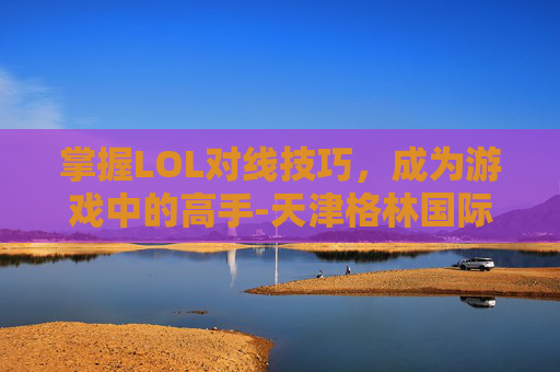 掌握LOL对线技巧，成为游戏中的高手-天津格林国际幼儿园学费