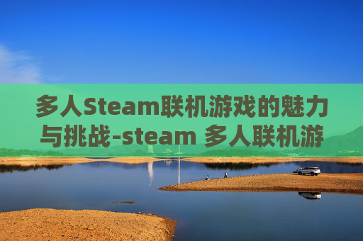 多人Steam联机游戏的魅力与挑战-steam 多人联机游戏 多人Steam联机游戏的魅力与挑战-steam 多人联机游戏