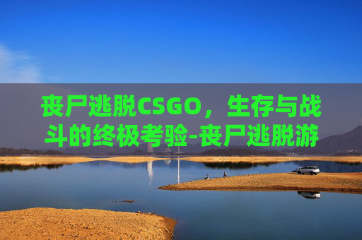 丧尸逃脱CSGO，生存与战斗的终极考验-丧尸逃脱游戏