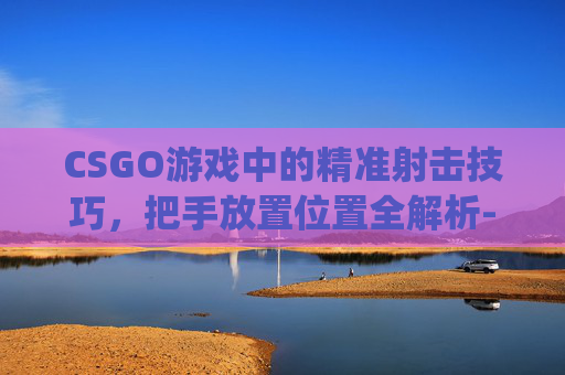 CSGO游戏中的精准射击技巧，把手放置位置全解析-打csgo把手放在哪里比较好