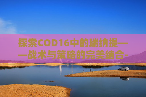探索COD16中的瑞纳提——战术与策略的完美结合-天津格林国际幼儿园学费