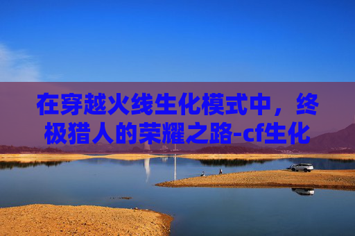 在穿越火线生化模式中，终极猎人的荣耀之路-cf生化电脑版终极猎人怎么玩