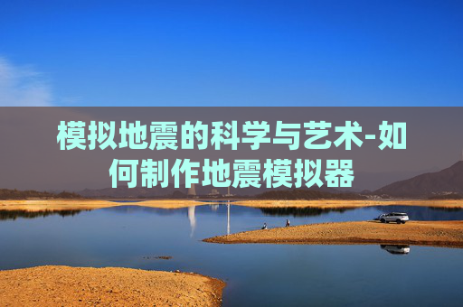 模拟地震的科学与艺术-如何制作地震模拟器