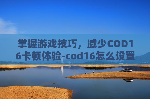 掌握游戏技巧，减少COD16卡顿体验-cod16怎么设置不掉帧
