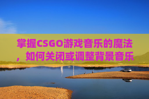 掌握CSGO游戏音乐的魔法,如何关闭或调整背景音乐-csgo背景音乐怎么关上声音 掌握CSGO游戏音乐的魔法,如何关闭或调整背景音乐-csgo背景音乐怎么关上声音