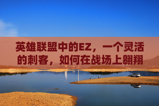 英雄联盟中的EZ,一个灵活的刺客,如何在战场上翱翔?-lol中ez是谁 英雄联盟中的EZ,一个灵活的刺客,如何在战场上翱翔?-lol中ez是谁