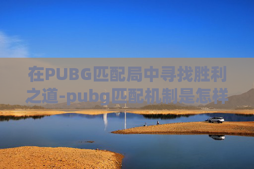 在PUBG匹配局中寻找胜利之道-pubg匹配机制是怎样的