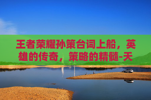 王者荣耀孙策台词上船，英雄的传奇，策略的精髓-天津格林国际幼儿园学费