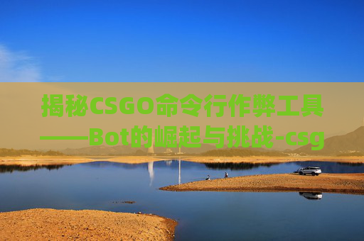 揭秘CSGO命令行作弊工具——Bot的崛起与挑战-csgo命令大全 揭秘CSGO命令行作弊工具——Bot的崛起与挑战-csgo命令大全