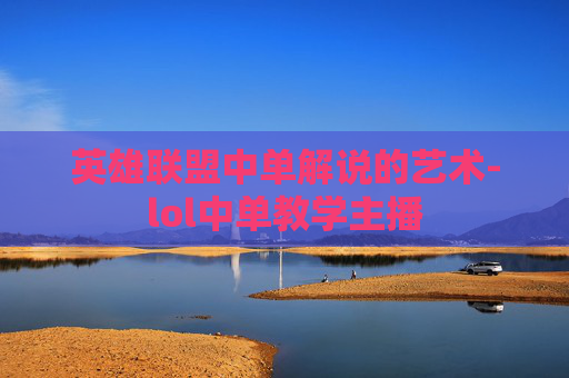 英雄联盟中单解说的艺术-lol中单教学主播