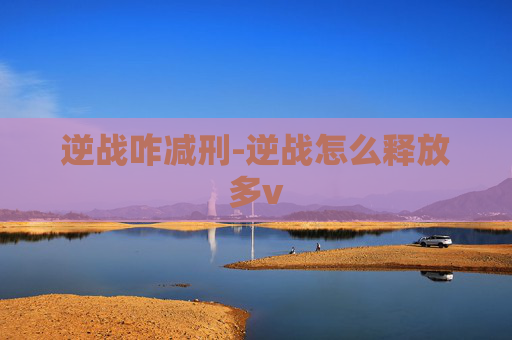 逆战咋减刑-逆战怎么释放多v 逆战咋减刑-逆战怎么释放多v