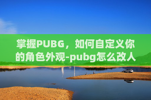 掌握PUBG，如何自定义你的角色外观-pubg怎么改人物形象