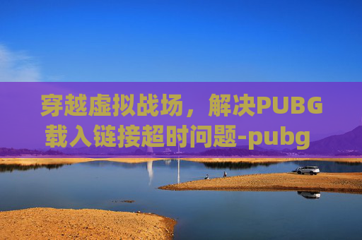 穿越虚拟战场，解决PUBG载入链接超时问题-pubg 连接超时 进不去游戏