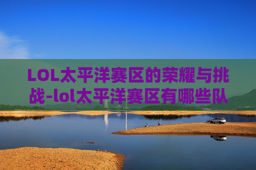 LOL太平洋赛区的荣耀与挑战-lol太平洋赛区有哪些队伍
