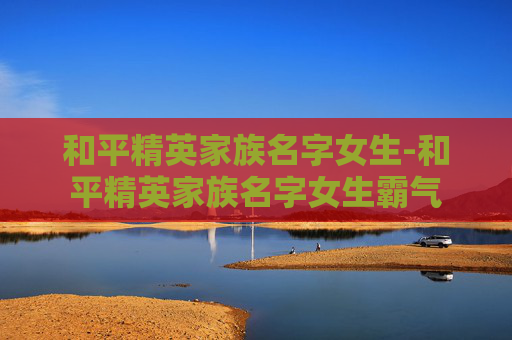 和平精英家族名字女生-和平精英家族名字女生霸气 和平精英家族名字女生-和平精英家族名字女生霸气