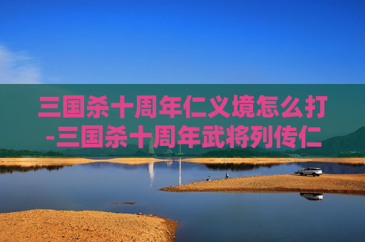 三国杀十周年仁义境怎么打-三国杀十周年武将列传仁治平原攻略