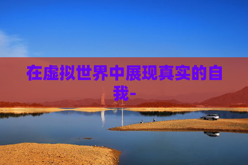 在虚拟世界中展现真实的自我-