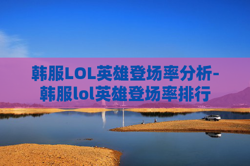 韩服LOL英雄登场率分析-韩服lol英雄登场率排行