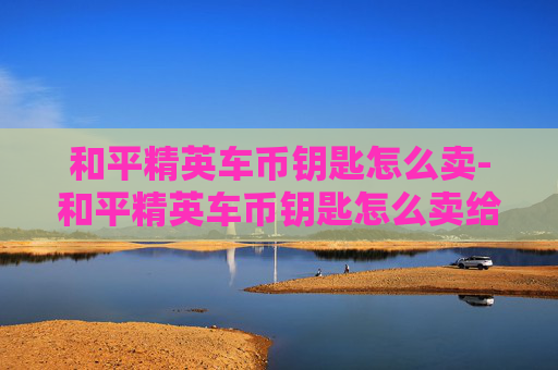 和平精英车币钥匙怎么卖-和平精英车币钥匙怎么卖给别人 和平精英车币钥匙怎么卖-和平精英车币钥匙怎么卖给别人