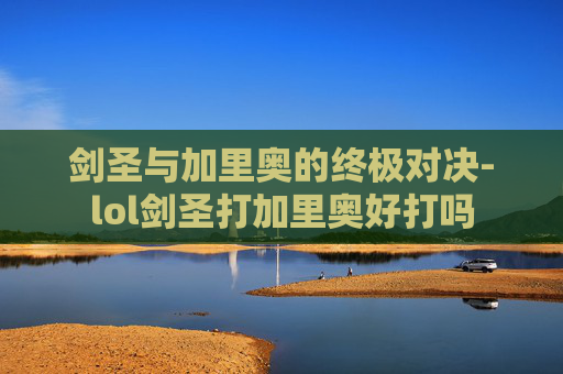 剑圣与加里奥的终极对决-lol剑圣打加里奥好打吗 剑圣与加里奥的终极对决-lol剑圣打加里奥好打吗
