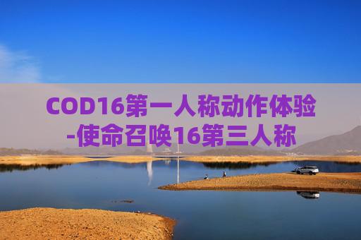 COD16第一人称动作体验-使命召唤16第三人称 COD16第一人称动作体验-使命召唤16第三人称