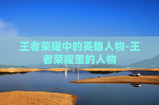 王者荣耀中的英雄人物-王者荣耀里的人物
