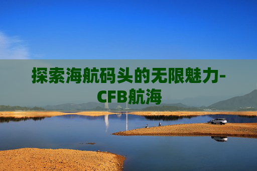 探索海航码头的无限魅力-CFB航海
