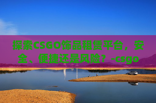 探索CSGO饰品租赁平台,安全、便捷还是风险?-csgo饰品租赁平台除了悠悠 探索CSGO饰品租赁平台,安全、便捷还是风险?-csgo饰品租赁平台除了悠悠