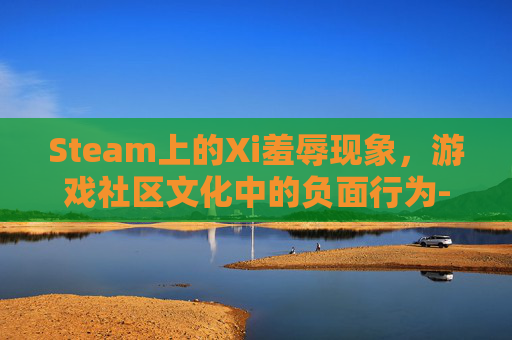 Steam上的Xi羞辱现象,游戏社区文化中的负面行为-steam如何羞辱1设置中文 Steam上的Xi羞辱现象,游戏社区文化中的负面行为-steam如何羞辱1设置中文