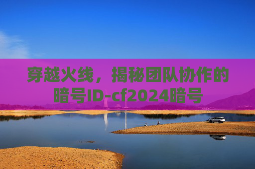穿越火线,揭秘团队协作的暗号ID-cf2024暗号 穿越火线,揭秘团队协作的暗号ID-cf2024暗号