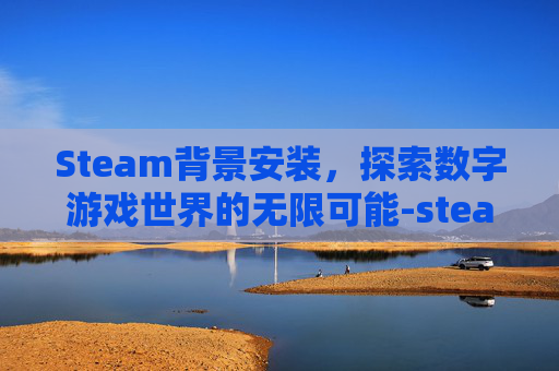 Steam背景安装，探索数字游戏世界的无限可能-steam背景图