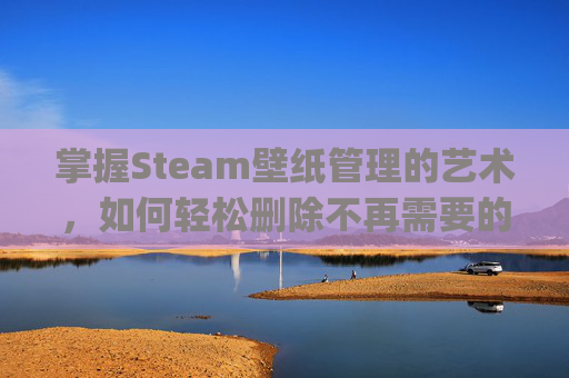 掌握Steam壁纸管理的艺术，如何轻松删除不再需要的壁纸-steam壁纸wallpaper engine怎么删